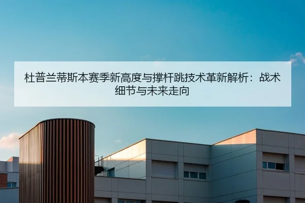 杜普兰蒂斯本赛季新高度与撑杆跳技术革新解析：战术细节与未来走向