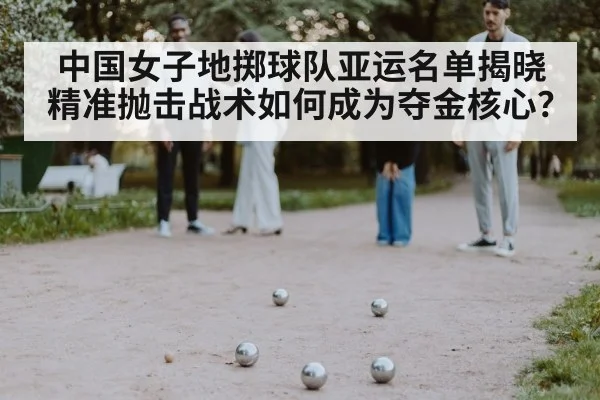 中国女子地掷球队亚运名单揭晓 精准抛击战术如何成为夺金核心?