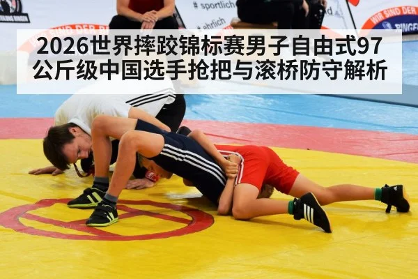 2026世界摔跤锦标赛男子自由式97公斤级中国选手抢把与滚桥防守解析