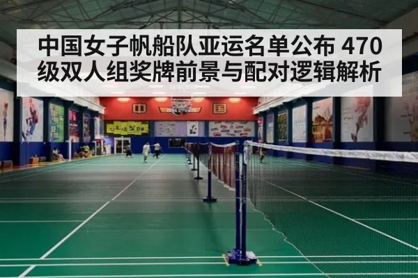 中国女子帆船队亚运名单公布 470级双人组奖牌前景与配对逻辑解析