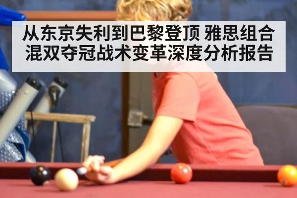 从东京失利到巴黎登顶 雅思组合混双夺冠战术变革深度分析报告