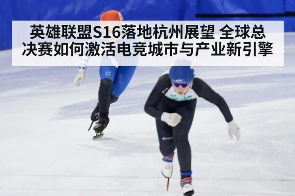英雄联盟S16落地杭州展望 全球总决赛如何激活电竞城市与产业新引擎