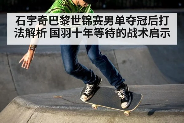 石宇奇巴黎世锦赛男单夺冠后打法解析 国羽十年等待的战术启示